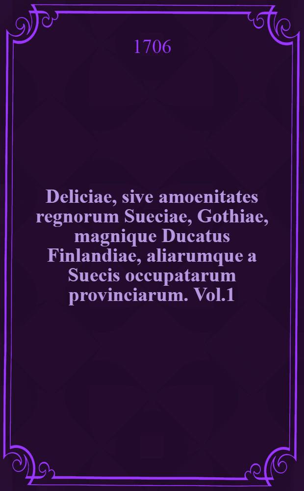 Deliciae, sive amoenitates regnorum Sueciae, Gothiae, magnique Ducatus Finlandiae, aliarumque a Suecis occupatarum provinciarum. Vol.1