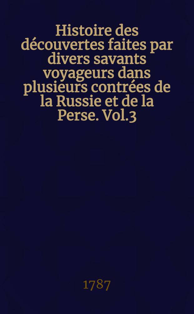 Histoire des d&eacute;couvertes faites par divers savants voyageurs dans plusieurs contr&eacute;es de la Russie et de la Perse. Vol.3
