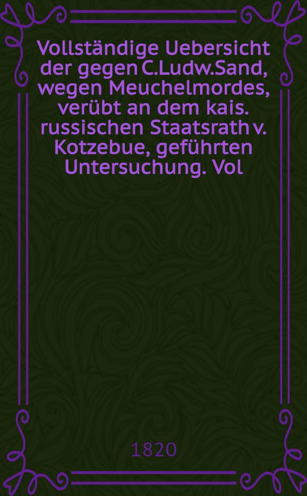 Vollst&auml;ndige Uebersicht der gegen C.Ludw.Sand, wegen Meuchelmordes, ver&uuml;bt an dem kais. russischen Staatsrath v. Kotzebue, gef&uuml;hrten Untersuchung. Vol.2