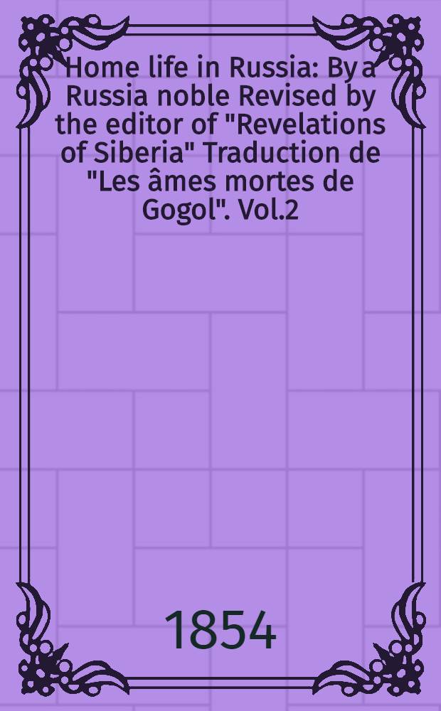 Home life in Russia : By a Russia noble Revised by the editor of "Revelations of Siberia" Traduction de "Les âmes mortes de Gogol". Vol.2