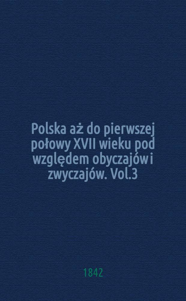 Polska aż do pierwszej połowy XVII wieku pod względem obyczajów i zwyczajów. Vol.3