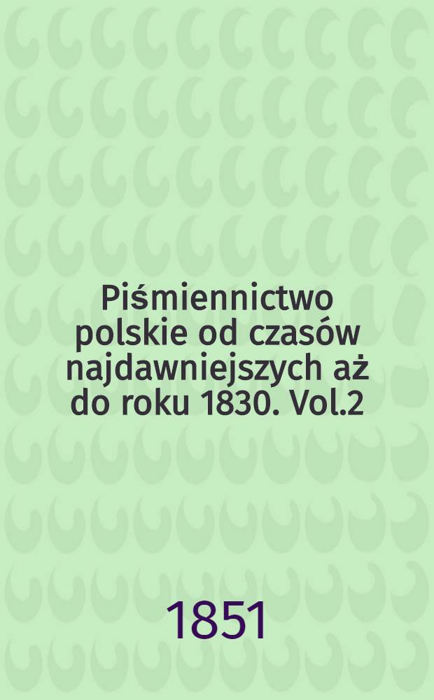 Piśmiennictwo polskie od czasów najdawniejszych aż do roku 1830. Vol.2
