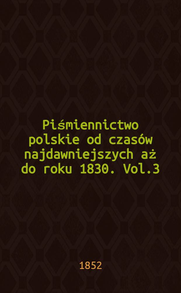 Piśmiennictwo polskie od czasów najdawniejszych aż do roku 1830. Vol.3