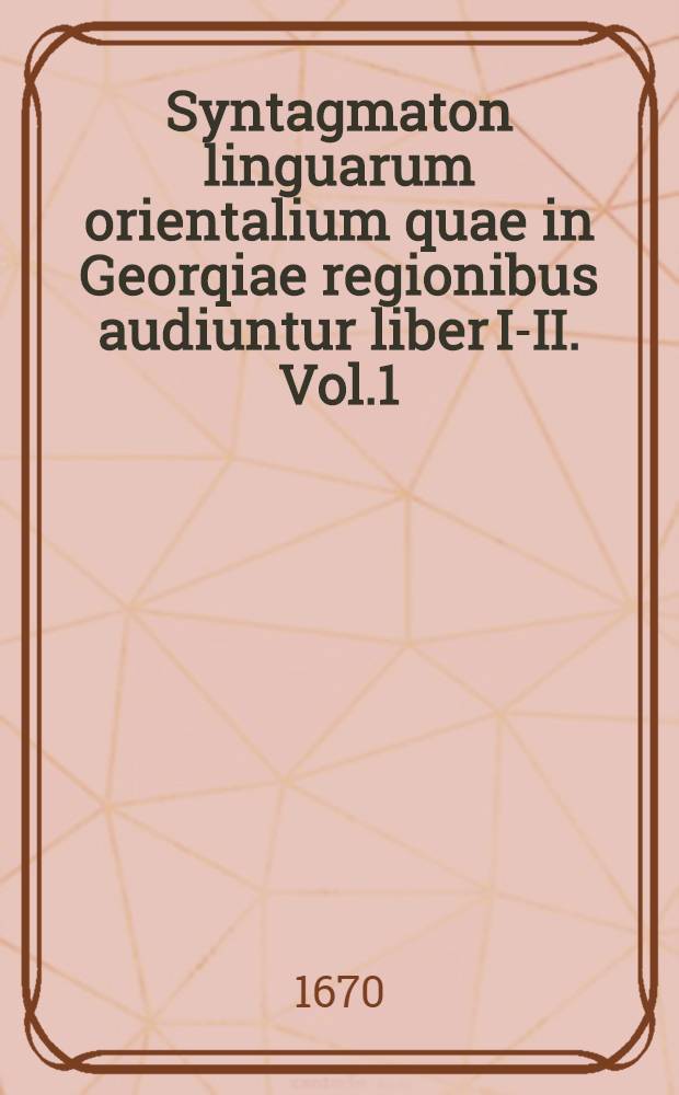 Syntagmaton linguarum orientalium quae in Georqiae regionibus audiuntur liber I-II. Vol.1