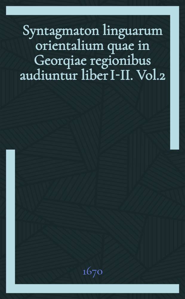 Syntagmaton linguarum orientalium quae in Georqiae regionibus audiuntur liber I-II. Vol.2