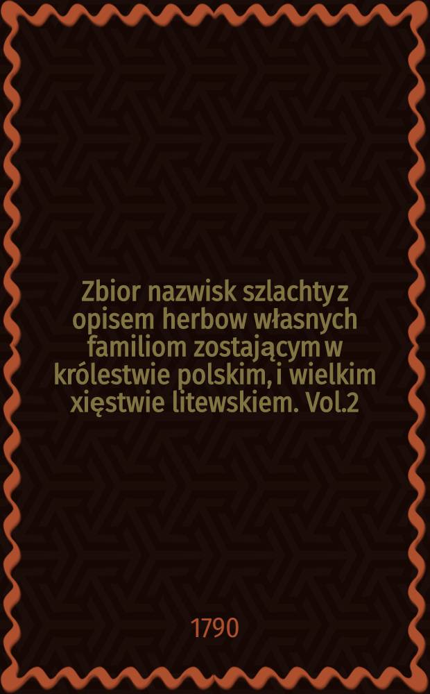 Zbior nazwisk szlachty z opisem herbow własnych familiom zostającym w królestwie polskim, i wielkim xięstwie litewskiem. Vol.2