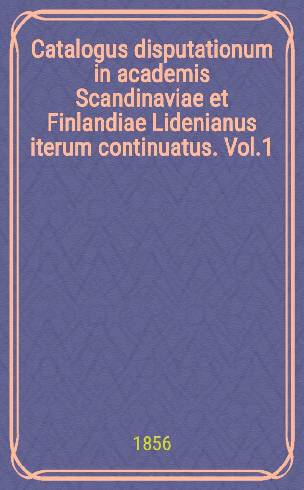 Catalogus disputationum in academis Scandinaviae et Finlandiae Lidenianus iterum continuatus. Vol.1