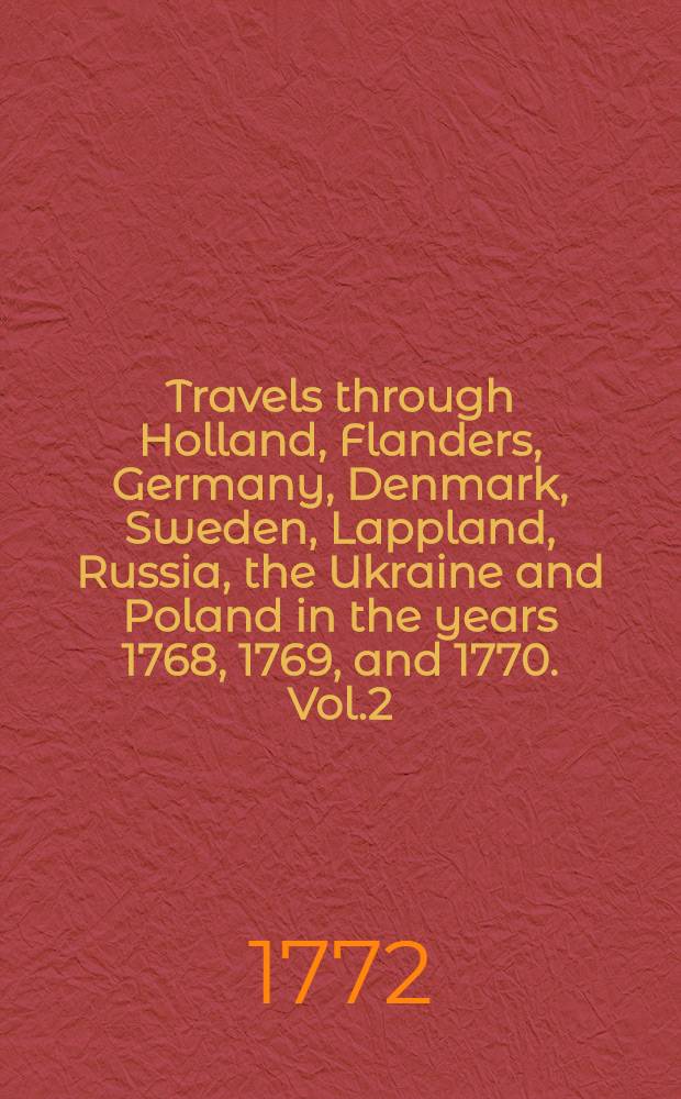 Travels through Holland, Flanders, Germany, Denmark, Sweden, Lappland, Russia, the Ukraine and Poland in the years 1768, 1769, and 1770. Vol.2
