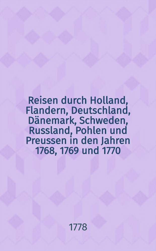 Reisen durch Holland, Flandern, Deutschland, Dänemark, Schweden, Russland, Pohlen und Preussen in den Jahren 1768, 1769 und 1770 : Aus dem Englischen. Vol.4