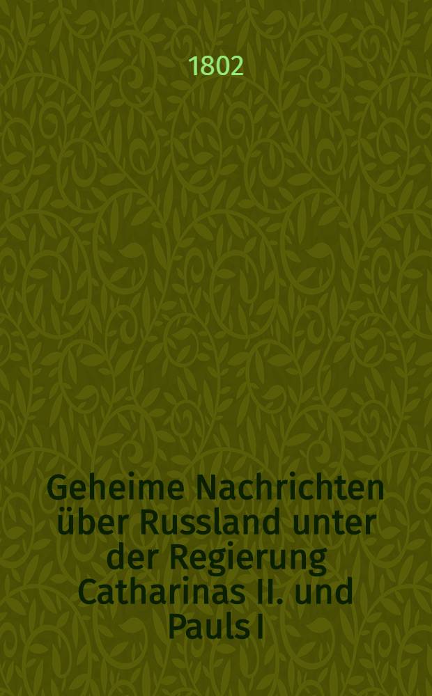 Geheime Nachrichten über Russland unter der Regierung Catharinas II. und Pauls I : Aus dem Französischen. Vol.1