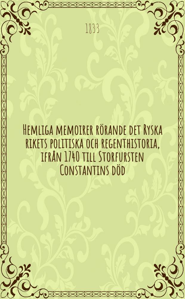 Hemliga memoirer r&ouml;rande det Ryska rikets politiska och regenthistoria, ifr&aring;n 1740 till Storfursten Constantins d&ouml;d : Utur en gammal Statsmans efterlemnade papper &Ouml;fvers&auml;ttning. Vol.1