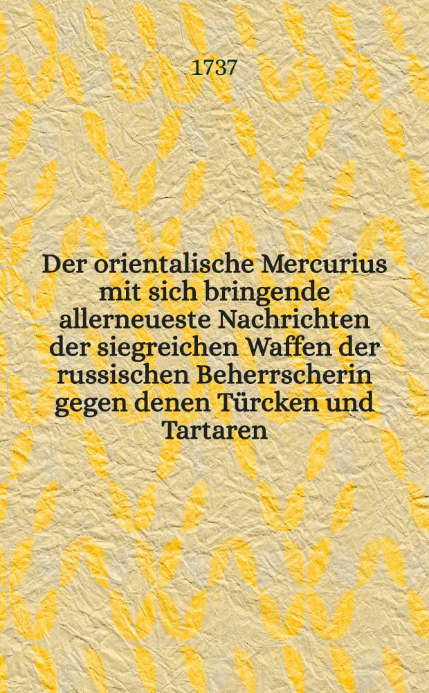 Der orientalische Mercurius mit sich bringende allerneueste Nachrichten der siegreichen Waffen der russischen Beherrscherin gegen denen Türcken und Tartaren. Vol.1