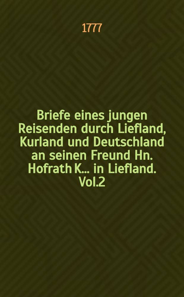 Briefe eines jungen Reisenden durch Liefland, Kurland und Deutschland an seinen Freund Hn. Hofrath K... in Liefland. Vol.2
