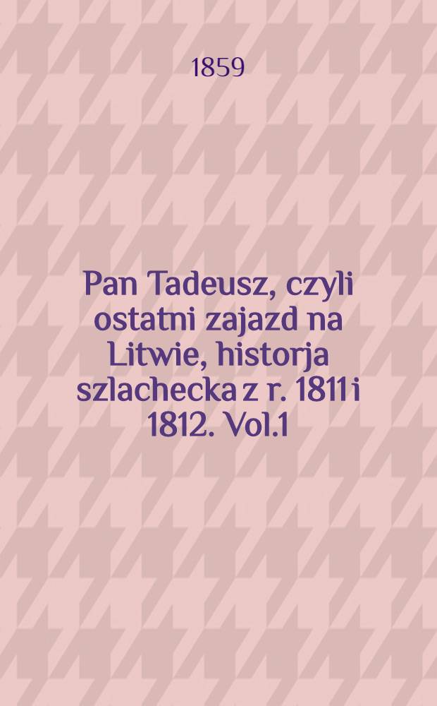 Pan Tadeusz, czyli ostatni zajazd na Litwie, historja szlachecka z r. 1811 i 1812. Vol.1