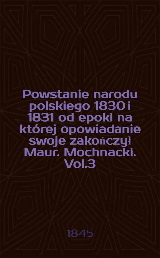Powstanie narodu polskiego 1830 i 1831 od epoki na której opowiadanie swoje zakończył Maur. Mochnacki. Vol.3