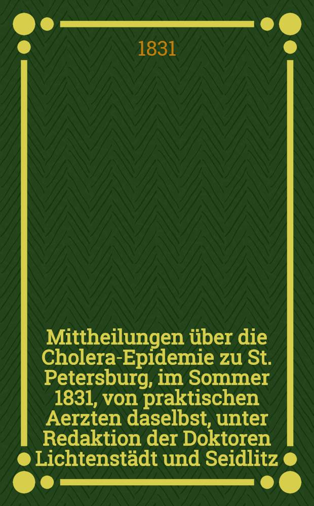 Mittheilungen über die Cholera-Epidemie zu St. Petersburg, im Sommer 1831, von praktischen Aerzten daselbst, unter Redaktion der Doktoren Lichtenstädt und Seidlitz. Abth.1