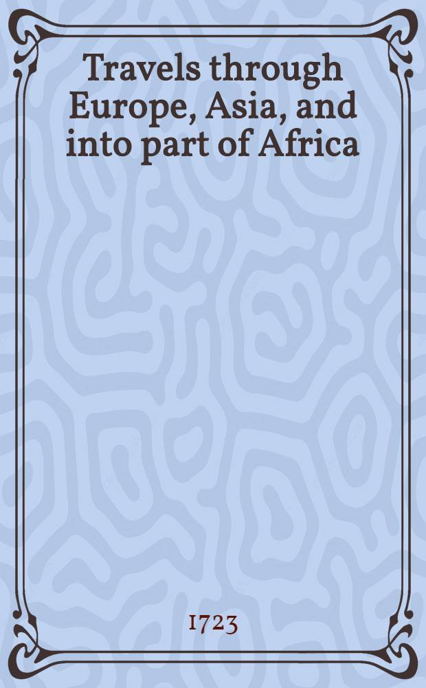 Travels through Europe, Asia, and into part of Africa;... containing a great variety of... observations on those parts of the world; especially on Italy... Crim and Noghaian Tartaries, Circassia... with an historial account of... the engaging of the Russian and Turkish armies on the banks of the Pruth. Vol.1