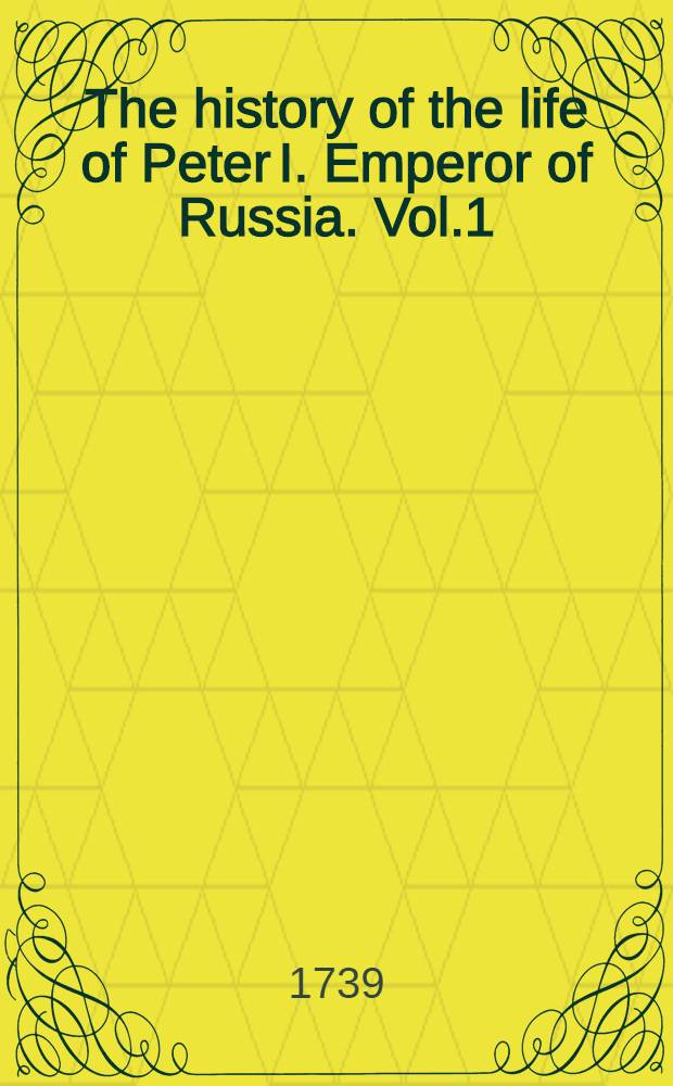 The history of the life of Peter I. Emperor of Russia. Vol.1