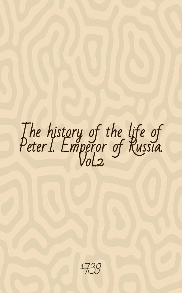 The history of the life of Peter I. Emperor of Russia. Vol.2