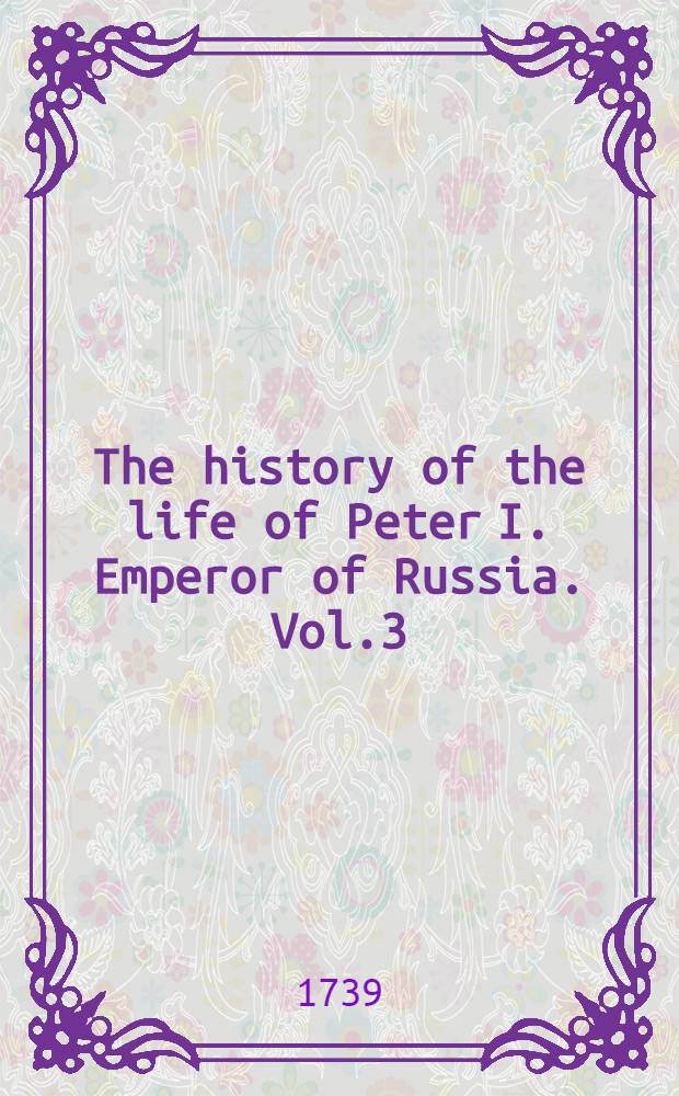 The history of the life of Peter I. Emperor of Russia. Vol.3