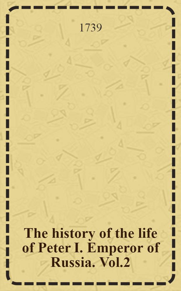The history of the life of Peter I. Emperor of Russia. Vol.2