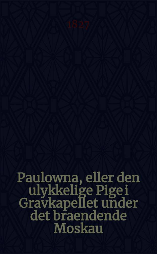 Paulowna, eller den ulykkelige Pige i Gravkapellet under det braendende Moskau : En tildragelse fra Napoleons Feldttog i Russland. Vol.2