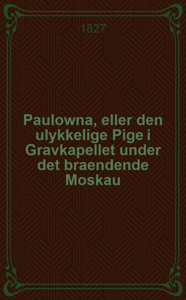 Paulowna, eller den ulykkelige Pige i Gravkapellet under det braendende Moskau : En tildragelse fra Napoleons Feldttog i Russland. Vol.3