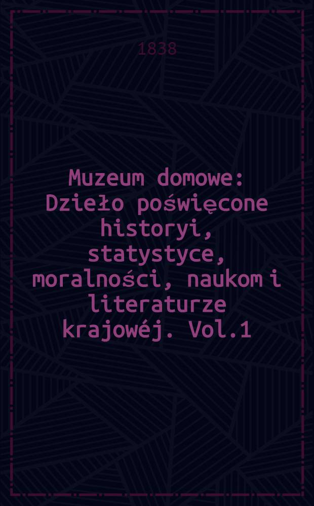 Muzeum domowe : Dzieło poświęcone historyi, statystyce, moralności, naukom i literaturze krajowéj. Vol.1