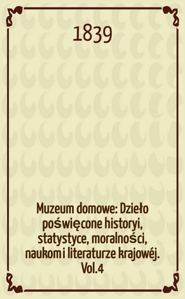 Muzeum domowe : Dzieło poświęcone historyi, statystyce, moralności, naukom i literaturze krajowéj. Vol.4