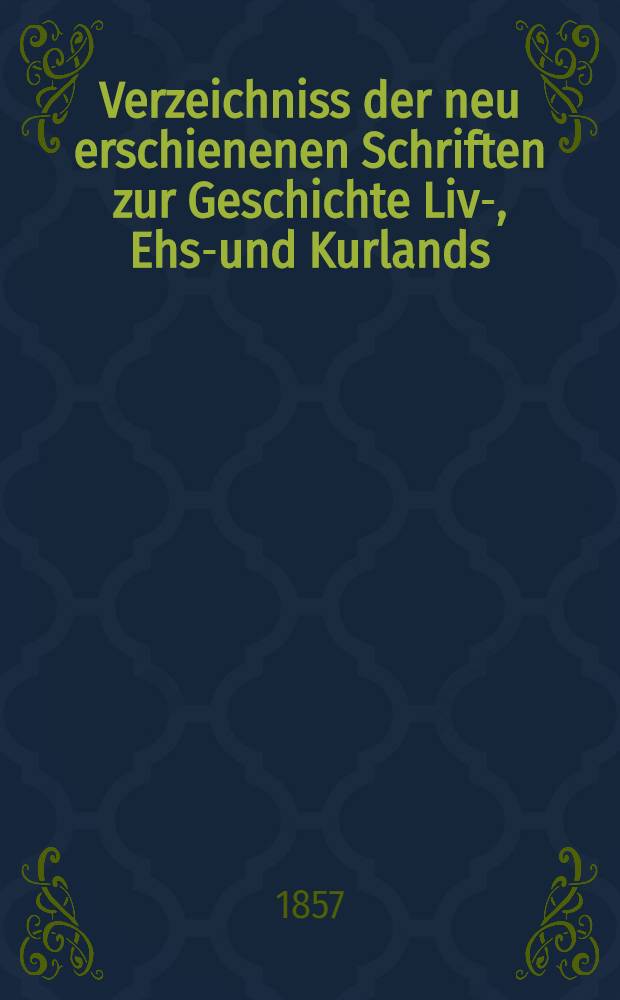 Verzeichniss der neu erschienenen Schriften zur Geschichte Liv-, Ehst- und Kurlands : Für 1847-1855. I