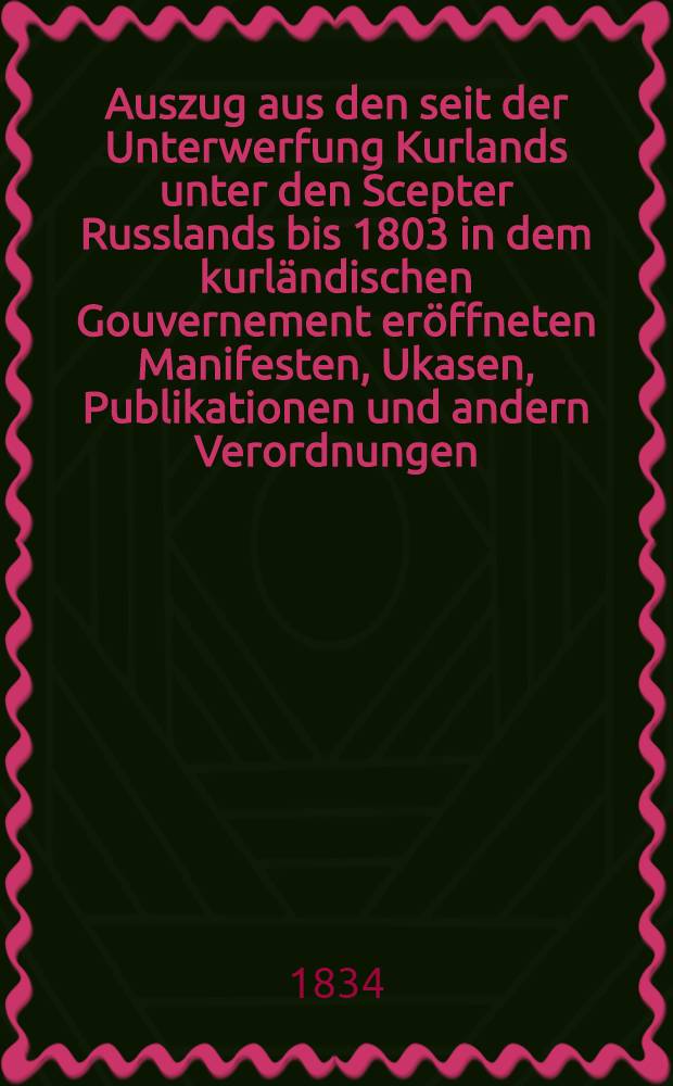 Auszug aus den seit der Unterwerfung Kurlands unter den Scepter Russlands bis 1803 in dem kurländischen Gouvernement eröffneten Manifesten, Ukasen, Publikationen und andern Verordnungen. Fortsetzung 7