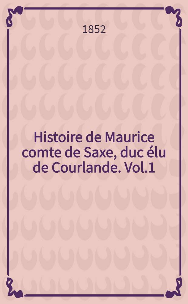 Histoire de Maurice comte de Saxe, duc &eacute;lu de Courlande. Vol.1