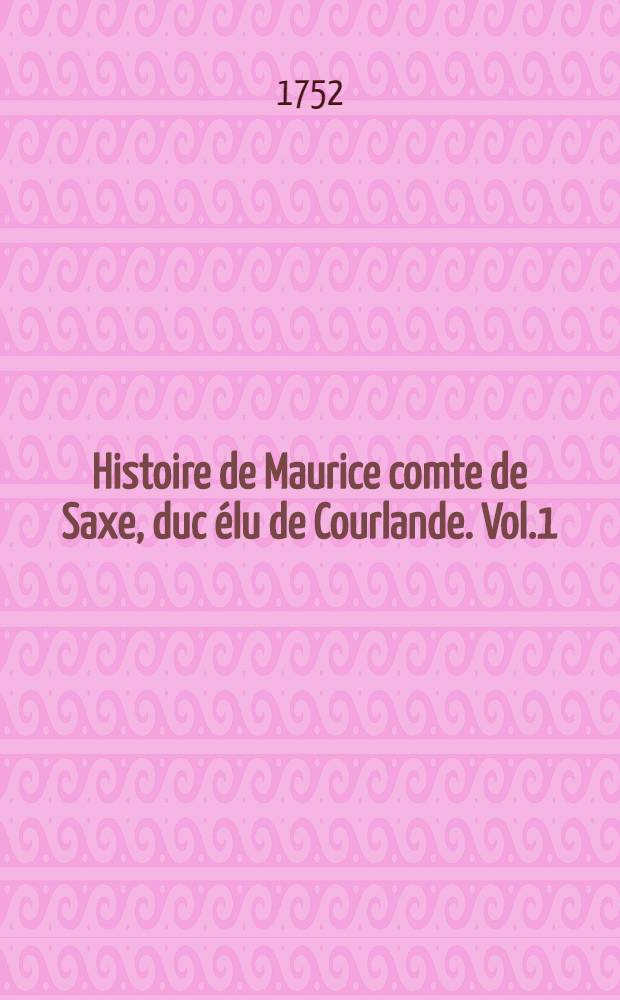 Histoire de Maurice comte de Saxe, duc élu de Courlande. Vol.1