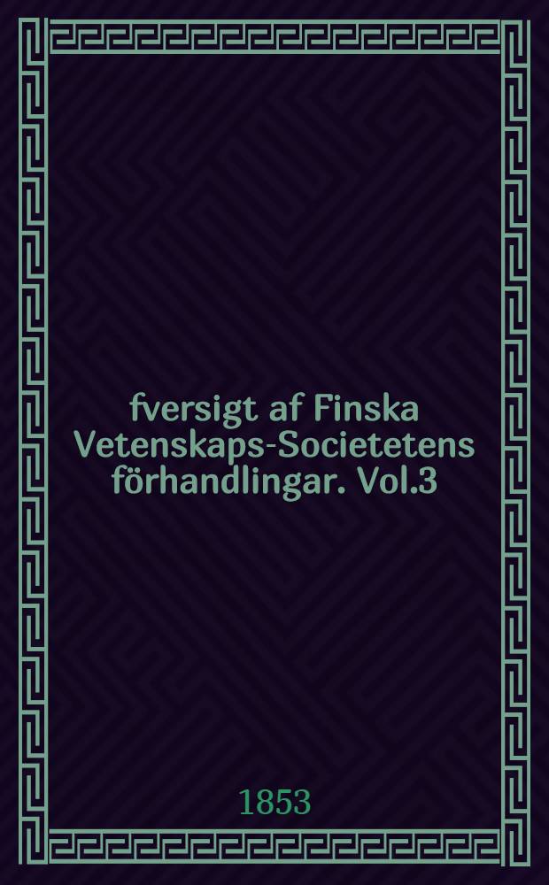 &Ouml;fversigt af Finska Vetenskaps-Societetens f&ouml;rhandlingar. Vol.3
