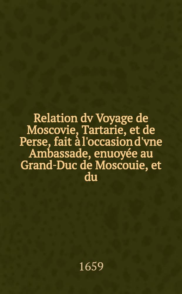 Relation dv Voyage de Moscovie, Tartarie, et de Perse, fait &agrave; l'occasion d'vne Ambassade, enuoy&eacute;e au Grand-Duc de Moscouie, et du (sic) Roy de Perse; Par le Duc de Holstein: Depuis l'An 1633. jusques en l'An 1639. Vol.2