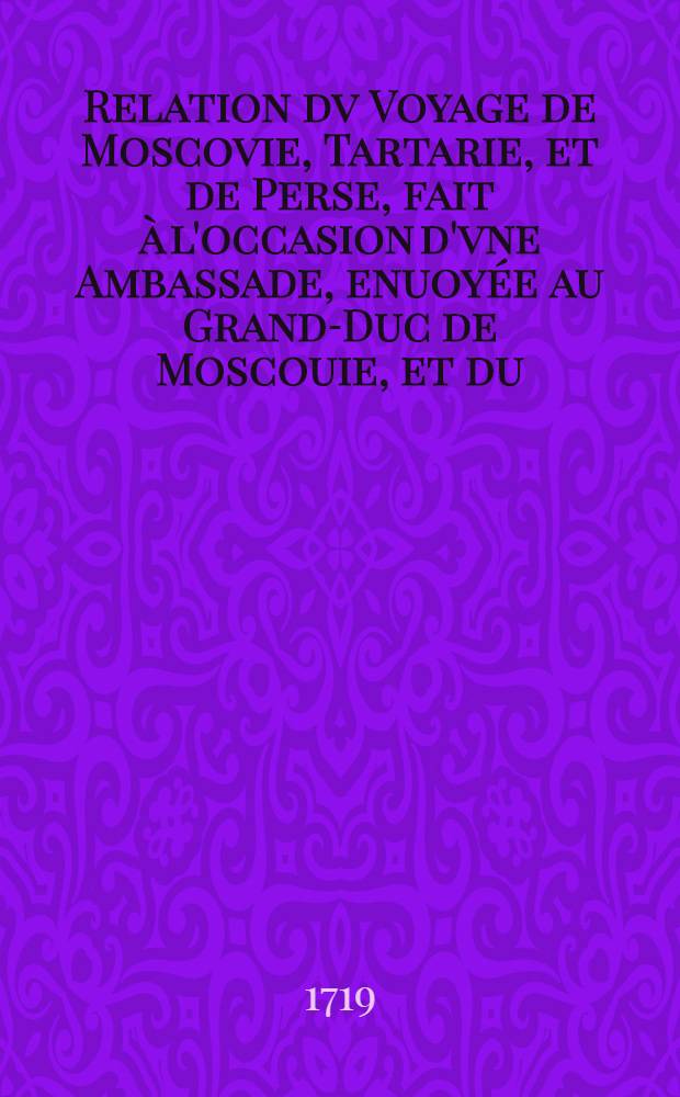 Relation dv Voyage de Moscovie, Tartarie, et de Perse, fait &agrave; l'occasion d'vne Ambassade, enuoy&eacute;e au Grand-Duc de Moscouie, et du (sic) Roy de Perse; Par le Duc de Holstein: Depuis l'An 1633. jusques en l'An 1639. Vol.2
