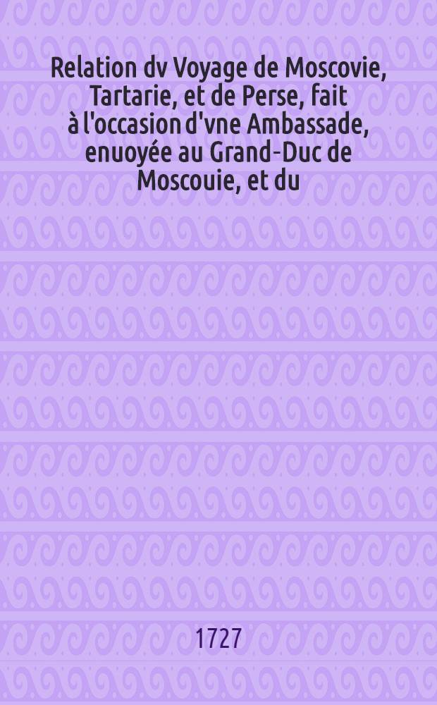 Relation dv Voyage de Moscovie, Tartarie, et de Perse, fait &agrave; l'occasion d'vne Ambassade, enuoy&eacute;e au Grand-Duc de Moscouie, et du (sic) Roy de Perse; Par le Duc de Holstein: Depuis l'An 1633. jusques en l'An 1639. Vol.2