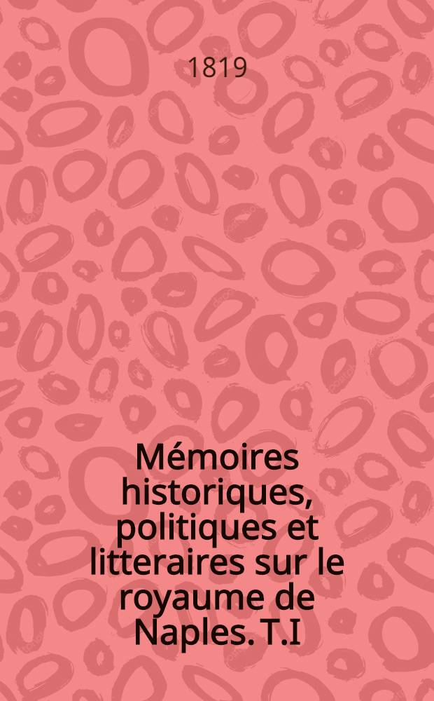Mémoires historiques, politiques et litteraires sur le royaume de Naples. T.I