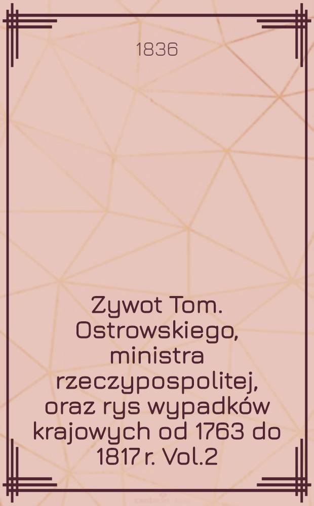 Zywot Tom. Ostrowskiego, ministra rzeczypospolitej, oraz rys wypadków krajowych od 1763 do 1817 r. Vol.2