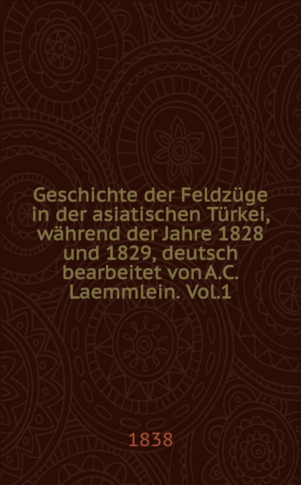 Geschichte der Feldzüge in der asiatischen Türkei, während der Jahre 1828 und 1829, deutsch bearbeitet von A.C. Laemmlein. Vol.1