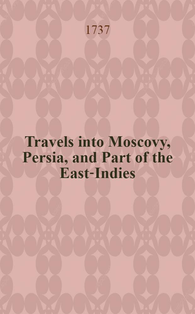 Travels into Moscovy, Persia, and Part of the East-Indies : To which is added, an Account of the Journey of Mr. Isbrants, trough Russia and Tartary, to China Translated from the Original French. Vol.1