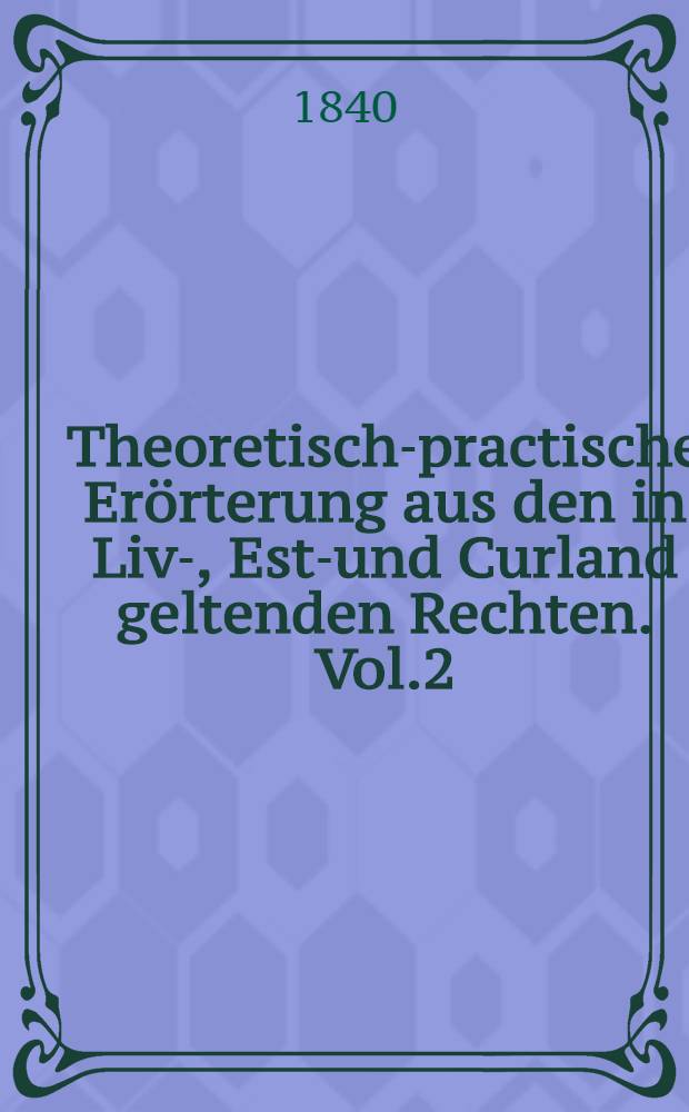 Theoretisch-practische Erörterung aus den in Liv-, Esth- und Curland geltenden Rechten. Vol.2
