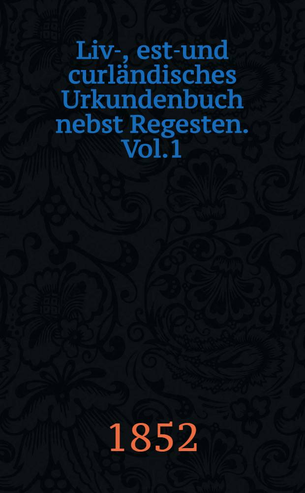 Liv-, esth- und curländisches Urkundenbuch nebst Regesten. Vol.1