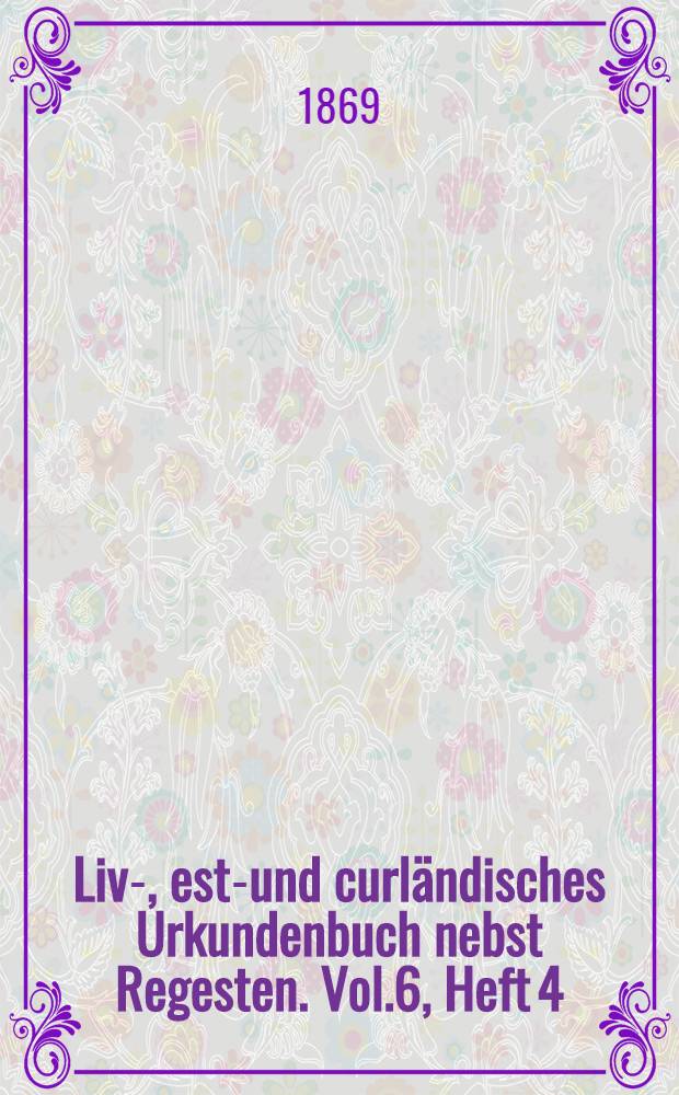 Liv-, esth- und curländisches Urkundenbuch nebst Regesten. Vol.6, Heft 4
