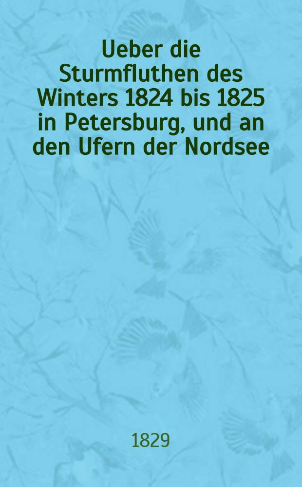 Ueber die Sturmfluthen des Winters 1824 bis 1825 in Petersburg, und an den Ufern der Nordsee