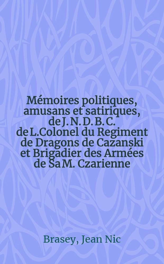 Mémoires politiques, amusans et satiriques, de J. N. D. B. C. de L.Colonel du Regiment de Dragons de Cazanski et Brigadier des Armées de Sa M. Czarienne