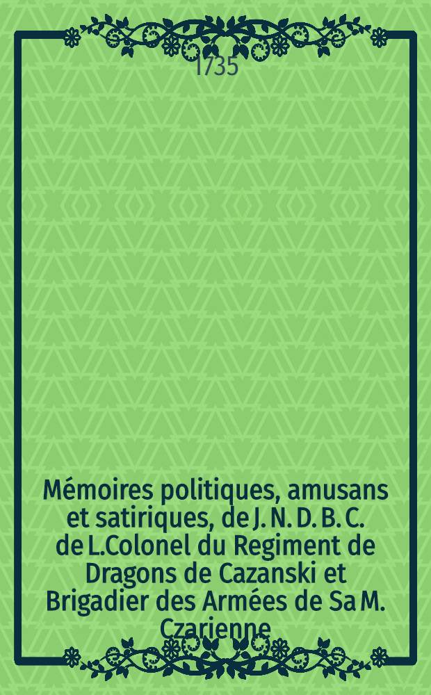 Mémoires politiques, amusans et satiriques, de J. N. D. B. C. de L.Colonel du Regiment de Dragons de Cazanski et Brigadier des Armées de Sa M. Czarienne