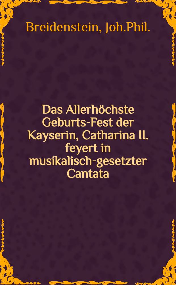 Das Allerh&ouml;chste Geburts-Fest der Kayserin, Catharina II. feyert in musikalisch-gesetzter Cantata