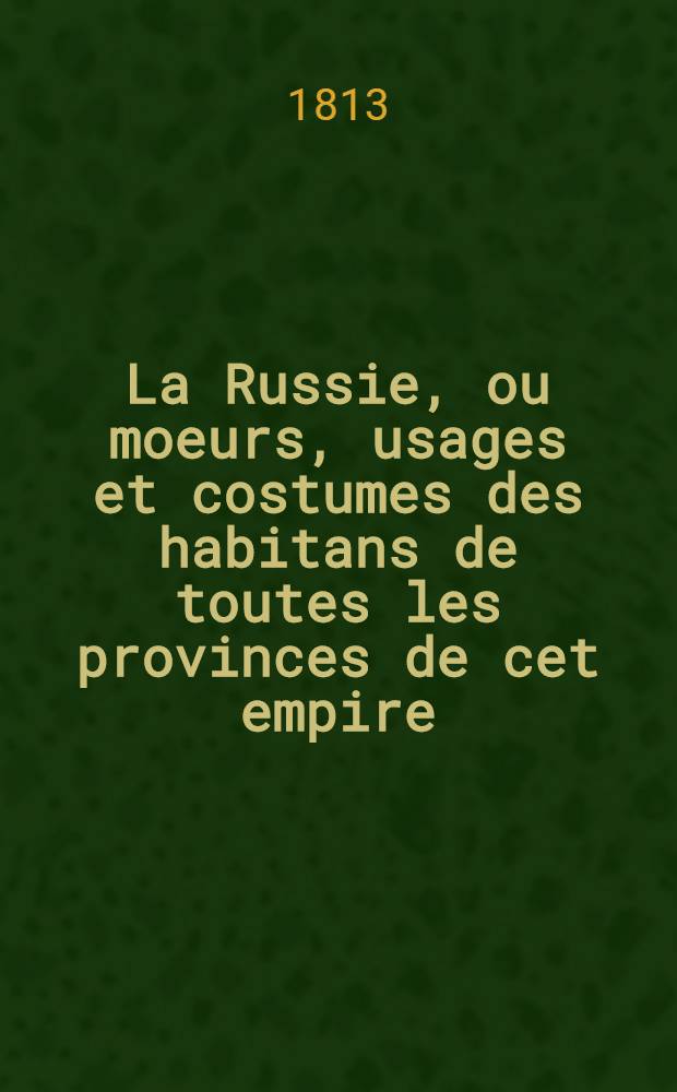 La Russie, ou moeurs, usages et costumes des habitans de toutes les provinces de cet empire : Extrait des ouvrages anglais et allemands les plus récens