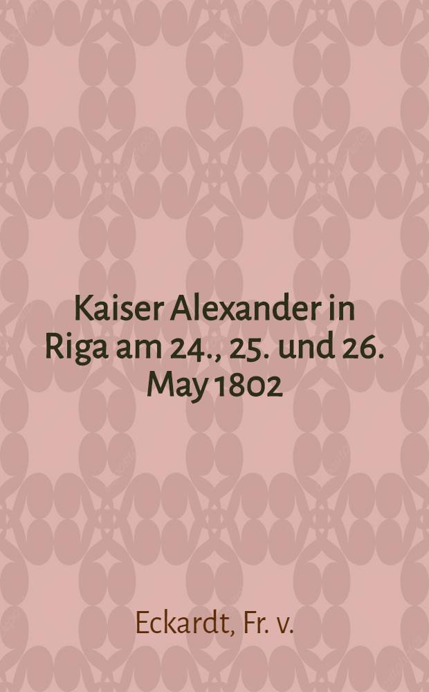 Kaiser Alexander in Riga am 24., 25. und 26. May 1802